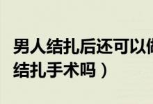 男人結扎后還可以做復原手術嗎（男人可以做結扎手術嗎）