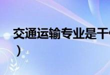 交通運(yùn)輸專業(yè)是干什么的（2022好不好就業(yè)）