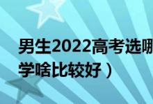 男生2022高考選哪些專業(yè)未來發(fā)展好（男生學(xué)啥比較好）