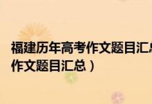 福建歷年高考作文題目匯總（2013-2018福建歷年高考語(yǔ)文作文題目匯總）
