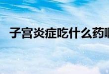 子宮炎癥吃什么藥?。ㄗ訉m炎癥吃什么藥）