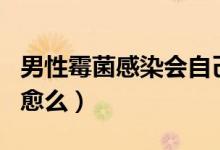 男性霉菌感染會(huì)自己好嗎（男性霉菌感染會(huì)自愈么）