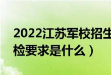 2022江蘇軍校招生體檢時(shí)間及地點(diǎn)安排（體檢要求是什么）