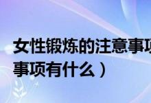 女性鍛煉的注意事項(xiàng)有哪些（女性鍛煉的注意事項(xiàng)有什么）