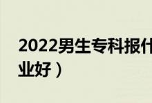 2022男生?？茍笫裁磳I(yè)好就業(yè)（報哪個專業(yè)好）