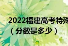 2022福建高考特殊類型錄取控制分數(shù)線公布（分數(shù)是多少）