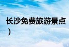 長(zhǎng)沙免費(fèi)旅游景點(diǎn)（湖南省長(zhǎng)沙免費(fèi)旅游景點(diǎn)）