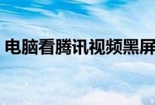 電腦看騰訊視頻黑屏但是有聲音（怎么解決）