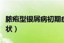 膿皰型銀屑病初期癥狀（頭皮型銀屑病初期癥狀）