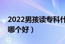 2022男孩讀專科什么專業(yè)好（男孩大專專業(yè)哪個好）