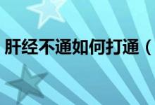 肝經(jīng)不通如何打通（肝經(jīng)不通如何打通最快）