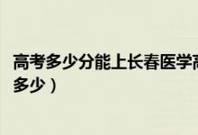 高考多少分能上長(zhǎng)春醫(yī)學(xué)高等?？茖W(xué)校（2020錄取分?jǐn)?shù)線是多少）