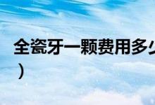 全瓷牙一顆費用多少錢（全瓷牙一顆要多少錢）