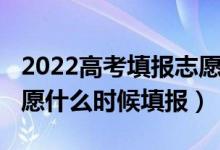 2022高考填報(bào)志愿啥時(shí)候開(kāi)始（高考2022志愿什么時(shí)候填報(bào)）