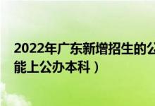 2022年廣東新增招生的公辦大學（2022年廣東最低多少分能上公辦本科）