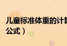 兒童標(biāo)準(zhǔn)體重的計(jì)算公式（兒童標(biāo)準(zhǔn)體重計(jì)算公式）