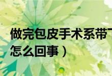 做完包皮手術系帶下面腫（包皮下面一圈腫了怎么回事）