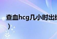 查血hcg幾小時(shí)出結(jié)果（查血hcg多久出結(jié)果）