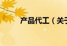 產(chǎn)品代工（關(guān)于產(chǎn)品代工的介紹）