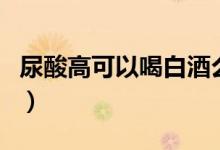 尿酸高可以喝白酒么（身體尿酸高能喝白酒嗎）