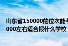 山東省150000的位次能考上什么大學(xué)?（山東高考位次110000左右適合報(bào)什么學(xué)校）