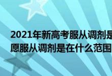 2021年新高考服從調(diào)劑是在什么范圍內(nèi)調(diào)劑（2022高考志愿服從調(diào)劑是在什么范圍內(nèi)調(diào)劑）