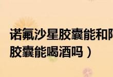 諾氟沙星膠囊能和阿莫西林同服嗎（諾氟沙星膠囊能喝酒嗎）