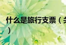 什么是旅行支票（關(guān)于什么是旅行支票的介紹）
