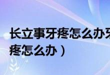 長(zhǎng)立事牙疼怎么辦牙床肉疼都腫了（長(zhǎng)立事牙疼怎么辦）