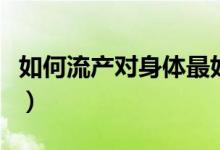 如何流產(chǎn)對身體最好（如何流產(chǎn)對身體傷害?。?class=