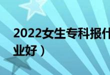 2022女生?？茍?bào)什么專業(yè)好就業(yè)（報(bào)哪個(gè)專業(yè)好）