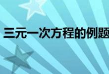三元一次方程的例題（三元一次方程的解法）