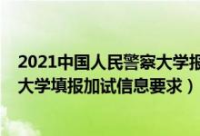 2021中國人民警察大學報名（北京2022報考中國人民警察大學填報加試信息要求）