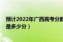 預(yù)計(jì)2022年廣西高考分?jǐn)?shù)線是多少（廣西2022高考最高分是多少分）
