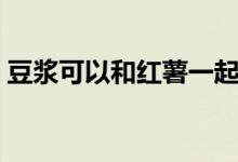 豆?jié){可以和紅薯一起吃嗎（豆?jié){可以豐胸嗎）