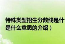 特殊類(lèi)型招生分?jǐn)?shù)線是什么意思（關(guān)于特殊類(lèi)型招生分?jǐn)?shù)線是什么意思的介紹）