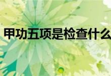 甲功五項是檢查什么（甲功五項是檢查什么）