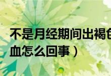 不是月經(jīng)期間出褐色血（不是月經(jīng)期間有褐色血怎么回事）