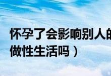 懷孕了會影響別人的生理期嗎（懷孕了還可以做性生活嗎）