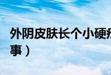 外陰皮膚長個小硬疙瘩（外陰長疙瘩是怎么回事）