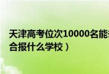 天津高考位次10000名能去哪（天津高考位次40000左右適合報什么學(xué)校）