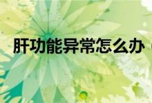 肝功能異常怎么辦(鑒別診斷和治療方法)