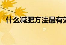 什么減肥方法最有效（科學(xué)公認(rèn)的減肥法）