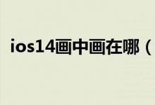 ios14畫中畫在哪（ios14畫中畫在哪設(shè)置）