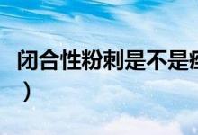 閉合性粉刺是不是痤瘡（閉合性粉刺是什么?。?class=