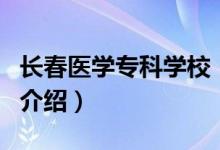 長(zhǎng)春醫(yī)學(xué)專科學(xué)校（關(guān)于長(zhǎng)春醫(yī)學(xué)?？茖W(xué)校的介紹）