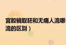 宮腔鏡取胚和無(wú)痛人流哪個(gè)傷害?。▽m腔鏡取胚術(shù)和無(wú)痛人流的區(qū)別）
