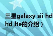 三星galaxy sii hd lte(關(guān)于三星galaxy sii hd lte的介紹)