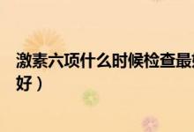激素六項什么時候檢查最好女性（激素六項什么時候檢查最好）