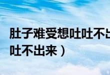 肚子難受想吐吐不出來(lái)怎么辦（肚子難受想吐吐不出來(lái)）